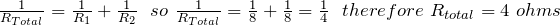 \frac{1}{R_{Total}}= \frac{1}{R_1}+\frac{1}{R_2}\ \ so\ \(\frac{1}{R_{Total}}= \frac{1}{8}+\frac{1}{8}=\frac{1}{4}\ \ therefore\ {R_{total}=4\ ohms