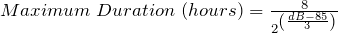 Maximum\; Duration\; (hours) =  \Large\frac{8}{2^\left(\frac{dB-85}{3}\right)}